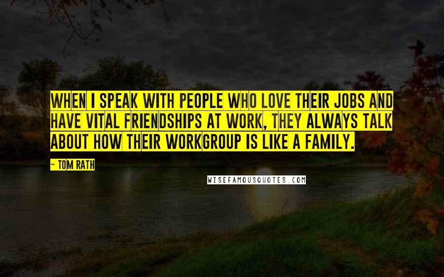 Tom Rath Quotes: When I speak with people who love their jobs and have vital friendships at work, they always talk about how their workgroup is like a family.