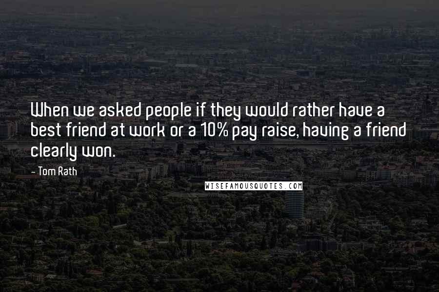 Tom Rath Quotes: When we asked people if they would rather have a best friend at work or a 10% pay raise, having a friend clearly won.