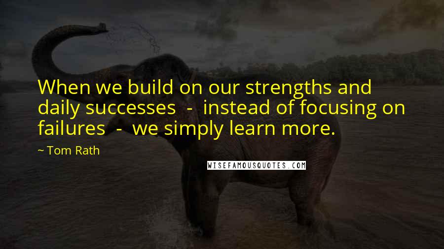 Tom Rath Quotes: When we build on our strengths and daily successes  -  instead of focusing on failures  -  we simply learn more.