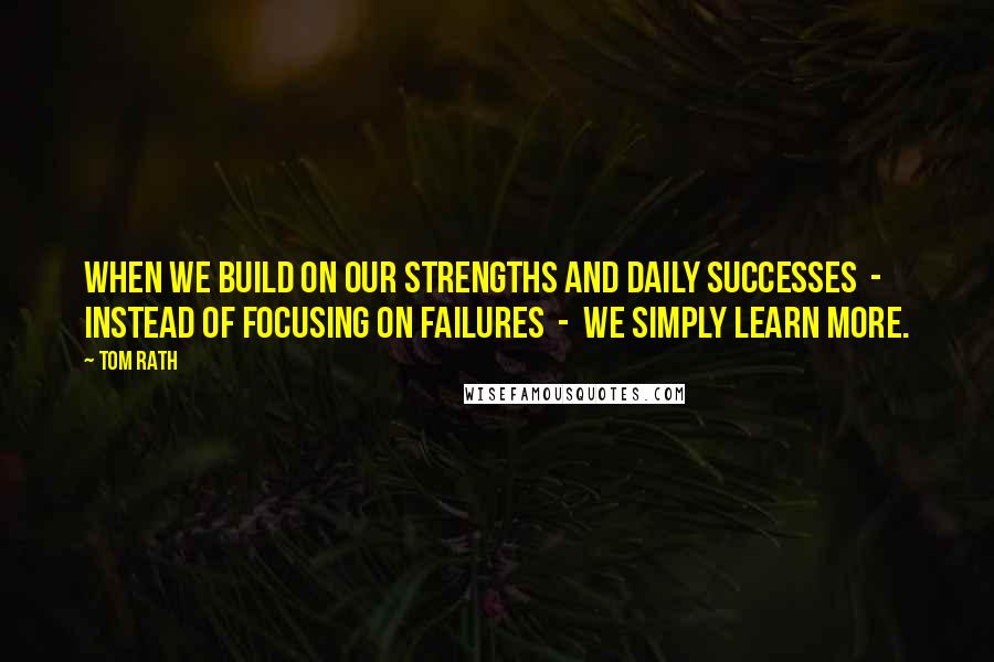 Tom Rath Quotes: When we build on our strengths and daily successes  -  instead of focusing on failures  -  we simply learn more.