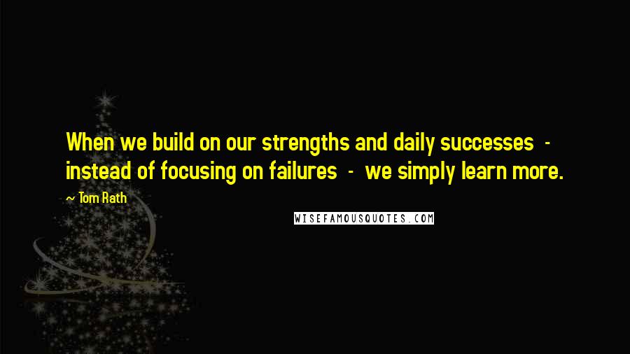 Tom Rath Quotes: When we build on our strengths and daily successes  -  instead of focusing on failures  -  we simply learn more.