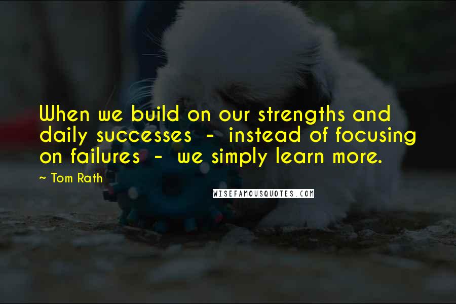 Tom Rath Quotes: When we build on our strengths and daily successes  -  instead of focusing on failures  -  we simply learn more.