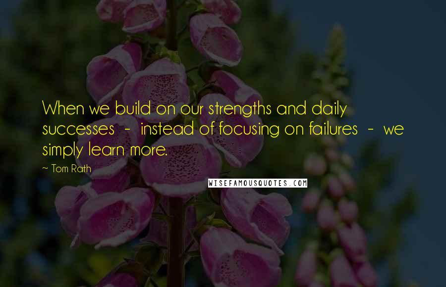 Tom Rath Quotes: When we build on our strengths and daily successes  -  instead of focusing on failures  -  we simply learn more.