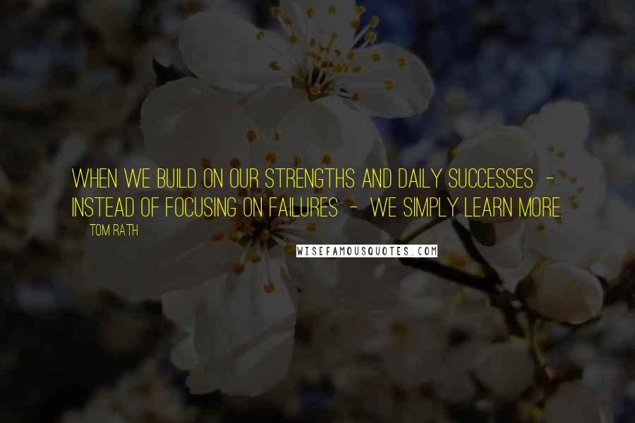 Tom Rath Quotes: When we build on our strengths and daily successes  -  instead of focusing on failures  -  we simply learn more.