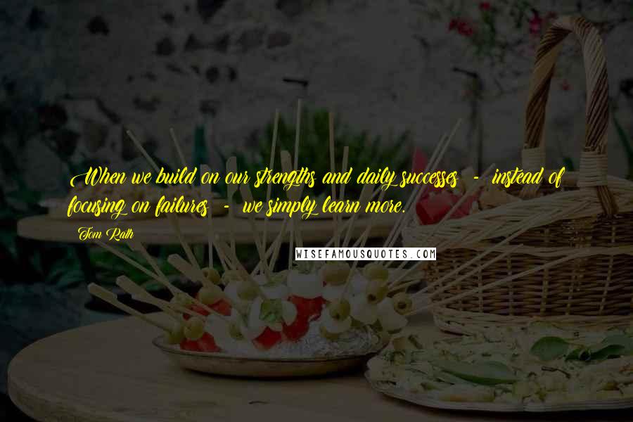 Tom Rath Quotes: When we build on our strengths and daily successes  -  instead of focusing on failures  -  we simply learn more.