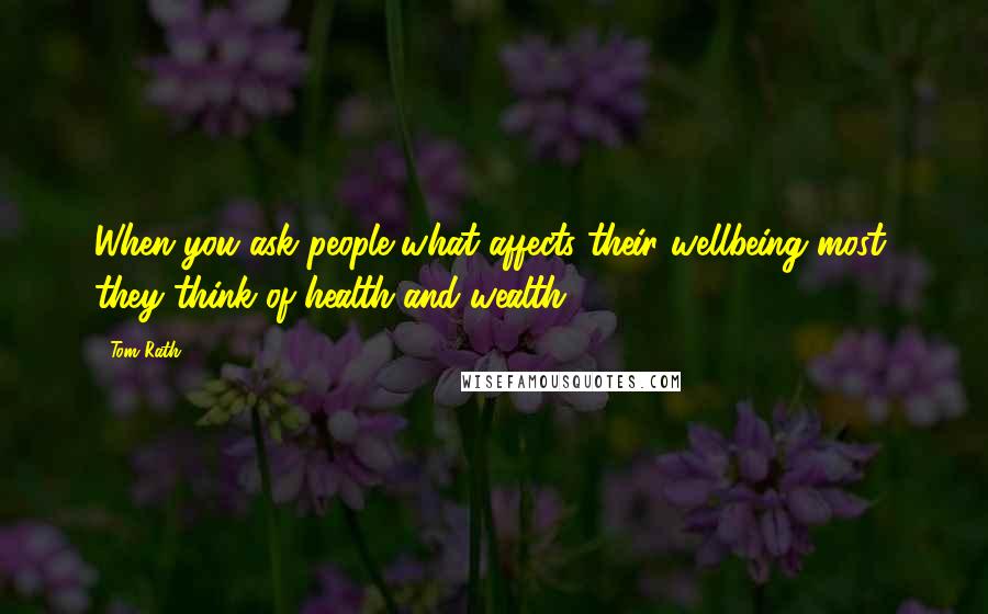 Tom Rath Quotes: When you ask people what affects their wellbeing most, they think of health and wealth.