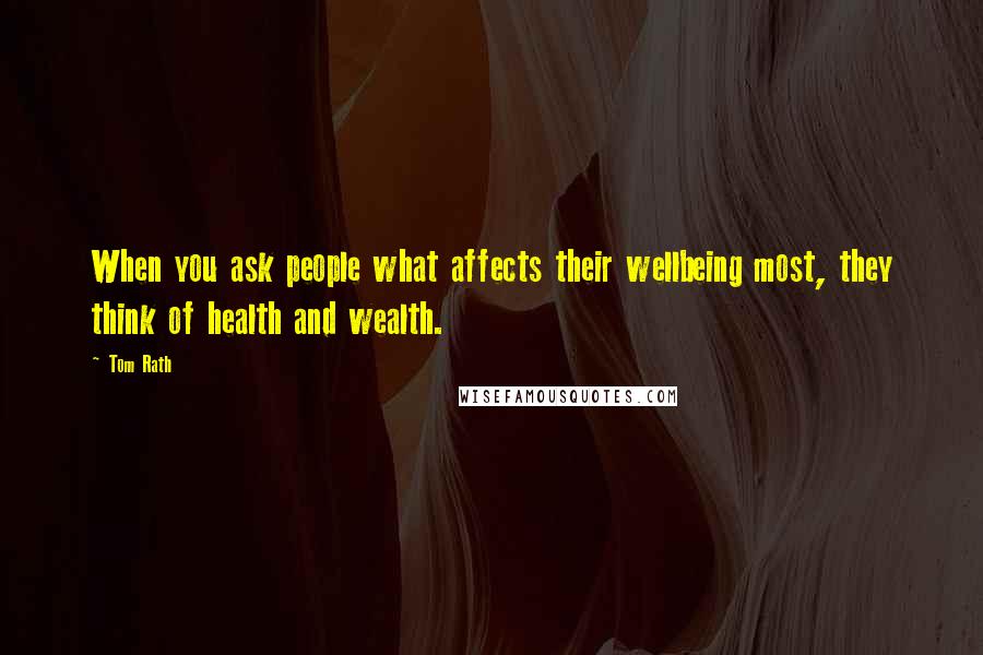 Tom Rath Quotes: When you ask people what affects their wellbeing most, they think of health and wealth.