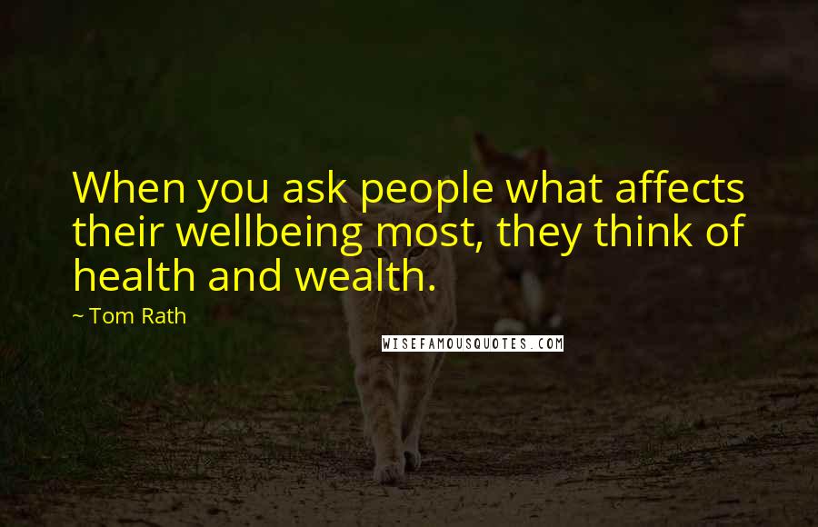 Tom Rath Quotes: When you ask people what affects their wellbeing most, they think of health and wealth.