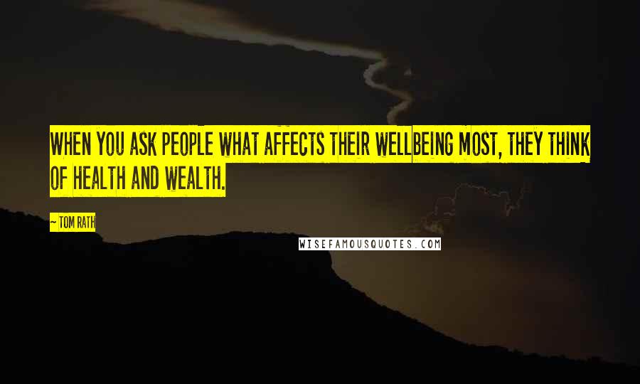 Tom Rath Quotes: When you ask people what affects their wellbeing most, they think of health and wealth.