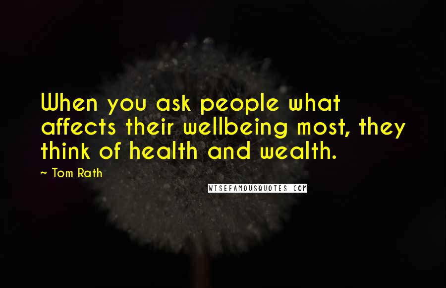 Tom Rath Quotes: When you ask people what affects their wellbeing most, they think of health and wealth.