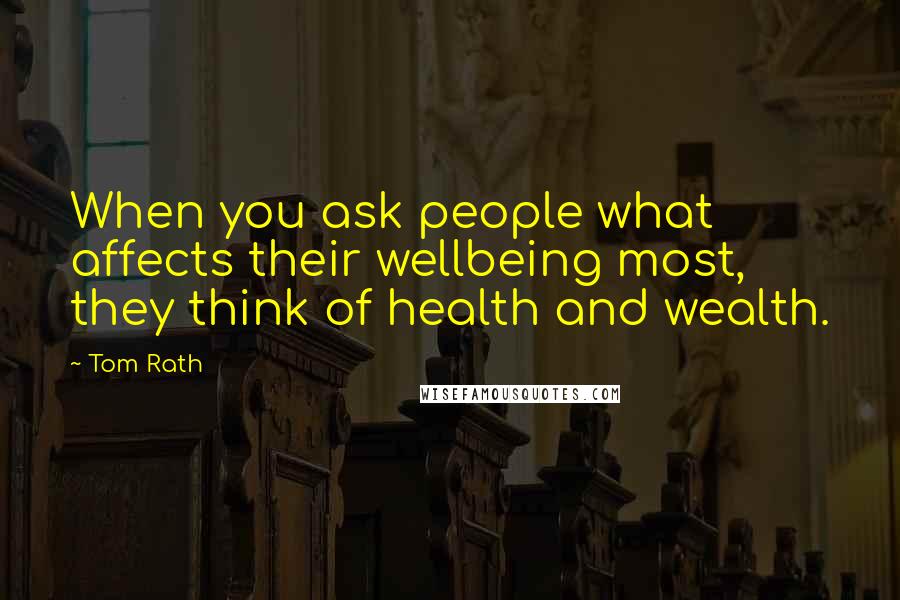 Tom Rath Quotes: When you ask people what affects their wellbeing most, they think of health and wealth.