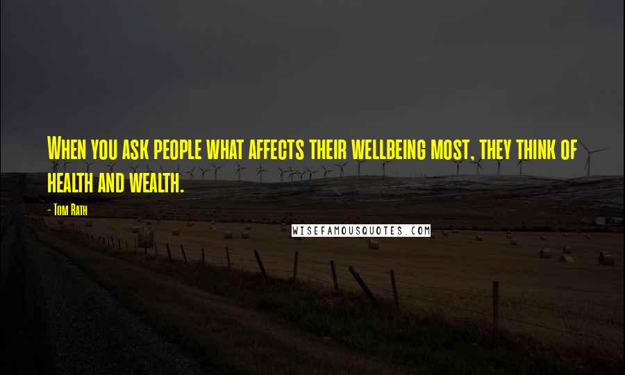 Tom Rath Quotes: When you ask people what affects their wellbeing most, they think of health and wealth.