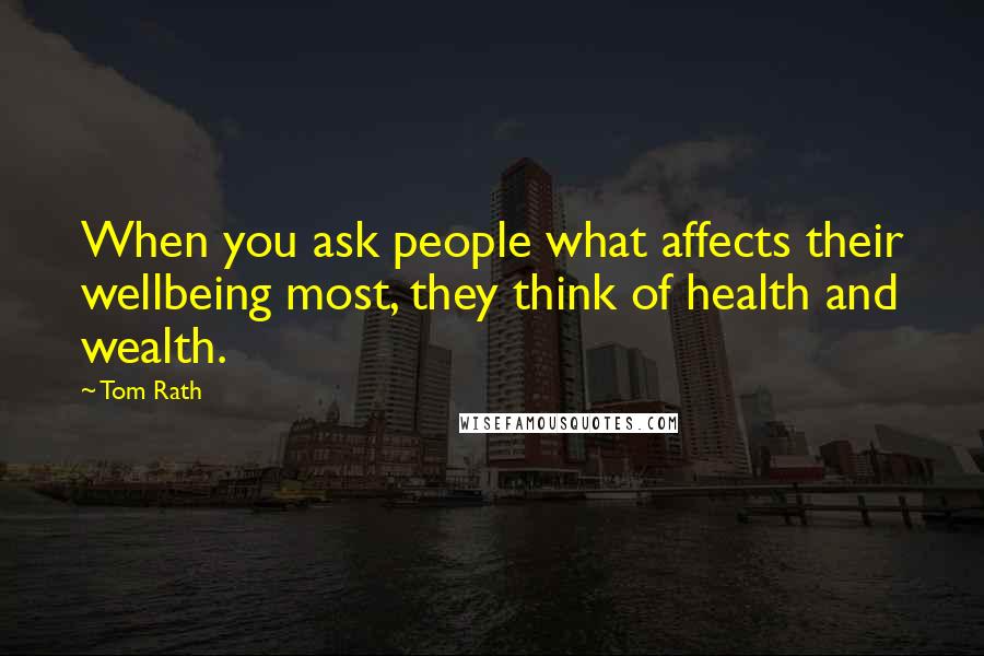 Tom Rath Quotes: When you ask people what affects their wellbeing most, they think of health and wealth.