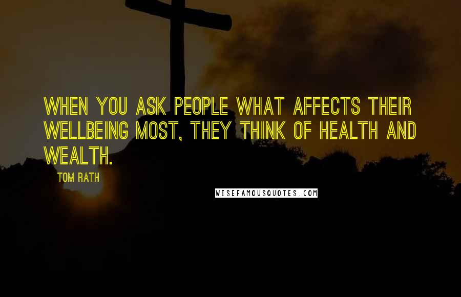 Tom Rath Quotes: When you ask people what affects their wellbeing most, they think of health and wealth.