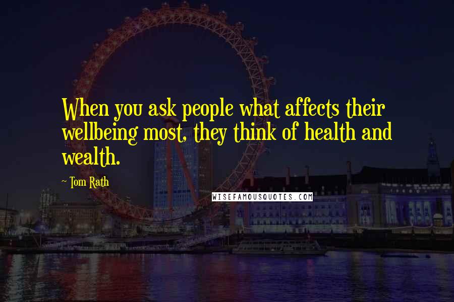 Tom Rath Quotes: When you ask people what affects their wellbeing most, they think of health and wealth.