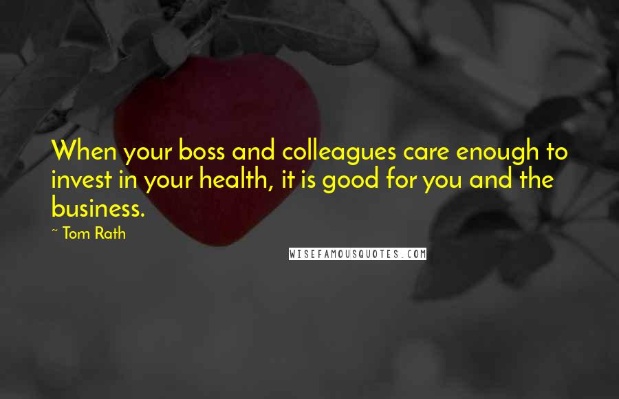 Tom Rath Quotes: When your boss and colleagues care enough to invest in your health, it is good for you and the business.