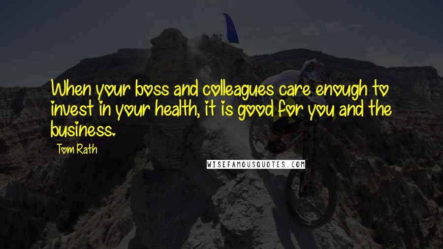 Tom Rath Quotes: When your boss and colleagues care enough to invest in your health, it is good for you and the business.