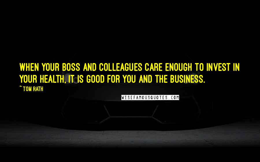 Tom Rath Quotes: When your boss and colleagues care enough to invest in your health, it is good for you and the business.