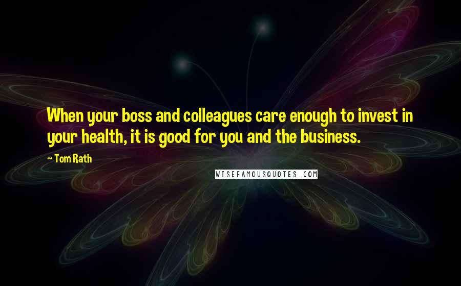 Tom Rath Quotes: When your boss and colleagues care enough to invest in your health, it is good for you and the business.