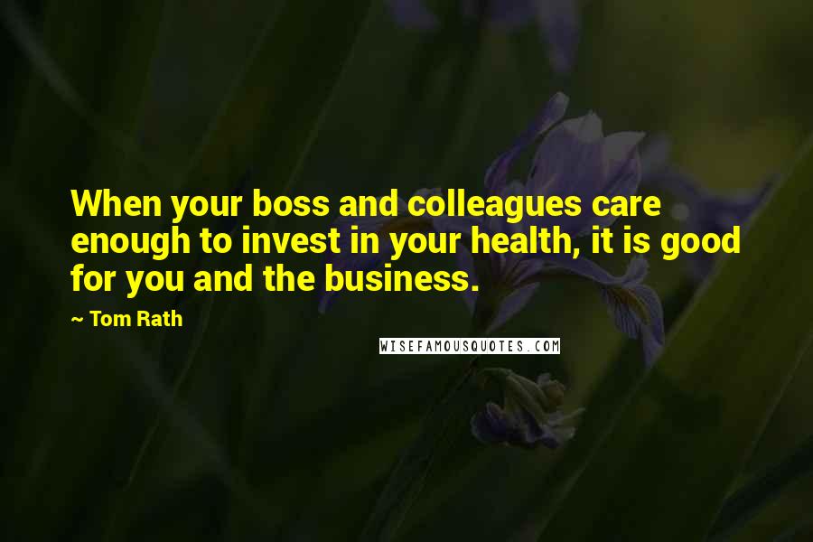 Tom Rath Quotes: When your boss and colleagues care enough to invest in your health, it is good for you and the business.