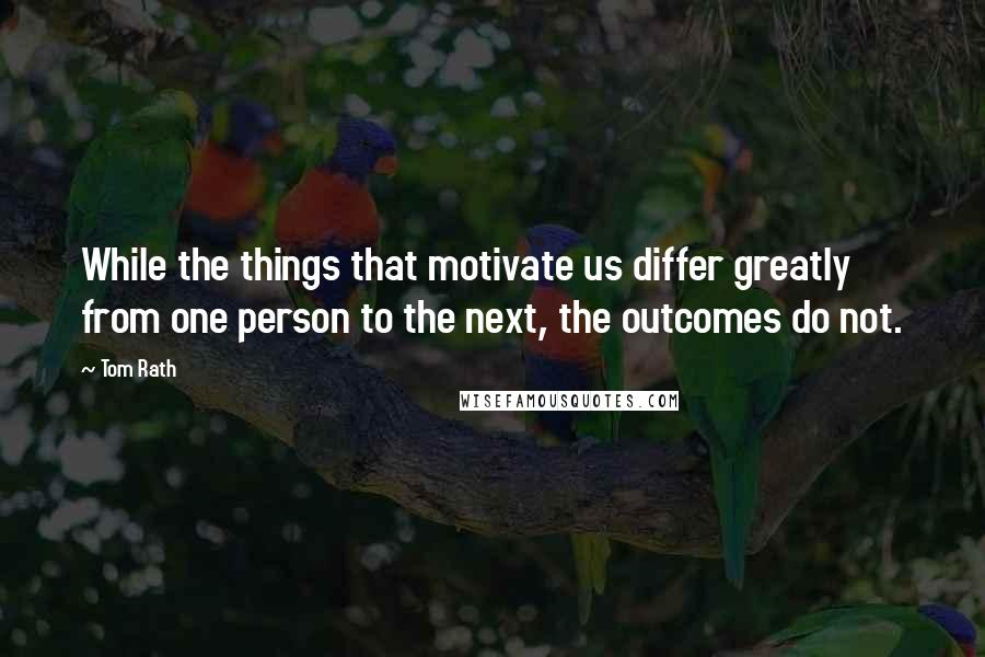 Tom Rath Quotes: While the things that motivate us differ greatly from one person to the next, the outcomes do not.