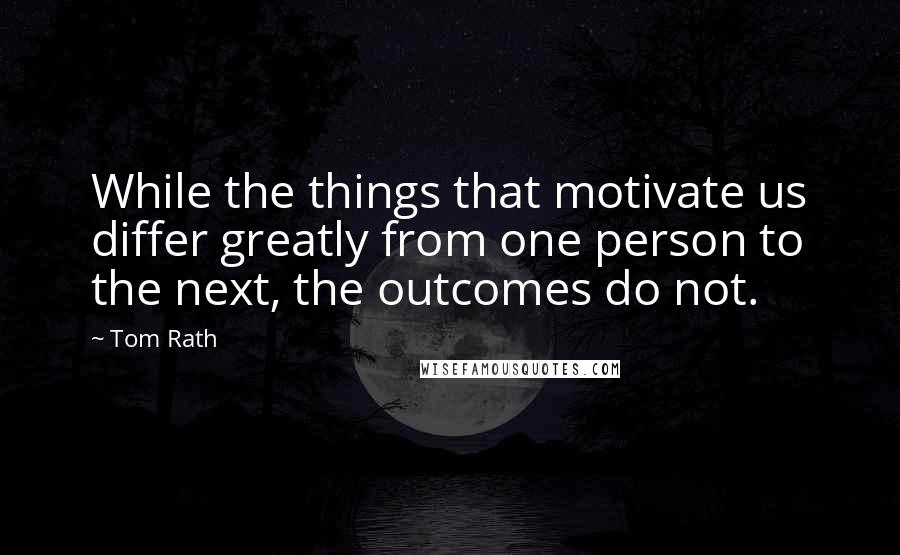 Tom Rath Quotes: While the things that motivate us differ greatly from one person to the next, the outcomes do not.