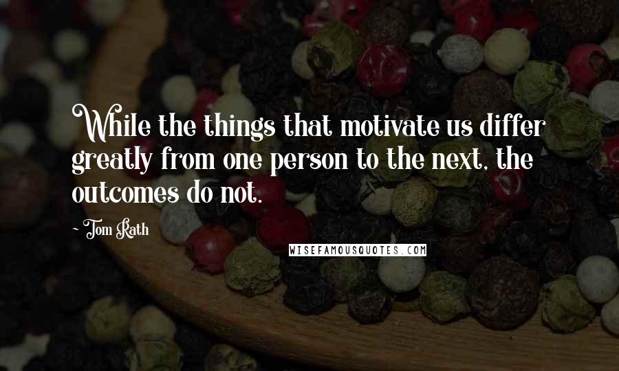 Tom Rath Quotes: While the things that motivate us differ greatly from one person to the next, the outcomes do not.