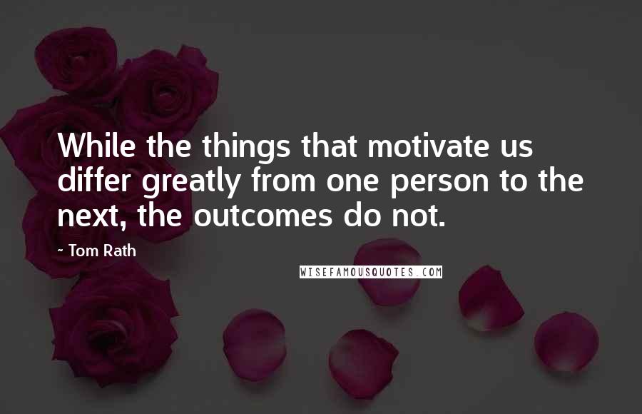 Tom Rath Quotes: While the things that motivate us differ greatly from one person to the next, the outcomes do not.