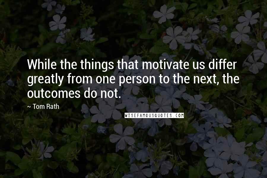Tom Rath Quotes: While the things that motivate us differ greatly from one person to the next, the outcomes do not.