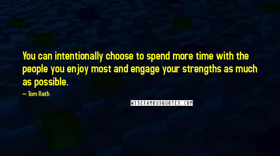Tom Rath Quotes: You can intentionally choose to spend more time with the people you enjoy most and engage your strengths as much as possible.