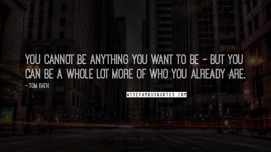 Tom Rath Quotes: You cannot be anything you want to be - but you can be a whole lot more of who you already are.