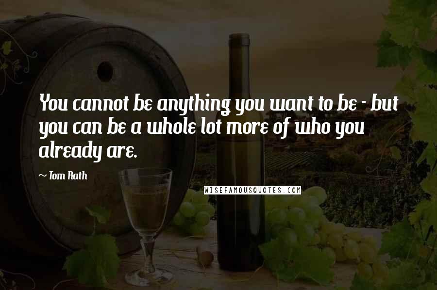 Tom Rath Quotes: You cannot be anything you want to be - but you can be a whole lot more of who you already are.