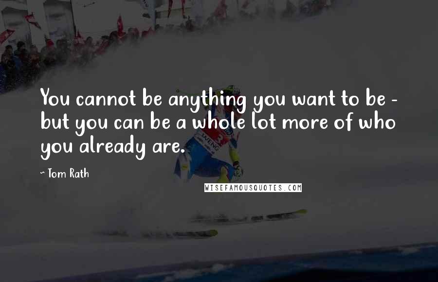 Tom Rath Quotes: You cannot be anything you want to be - but you can be a whole lot more of who you already are.