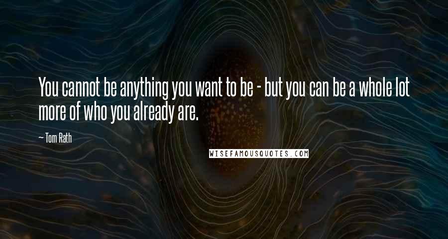 Tom Rath Quotes: You cannot be anything you want to be - but you can be a whole lot more of who you already are.