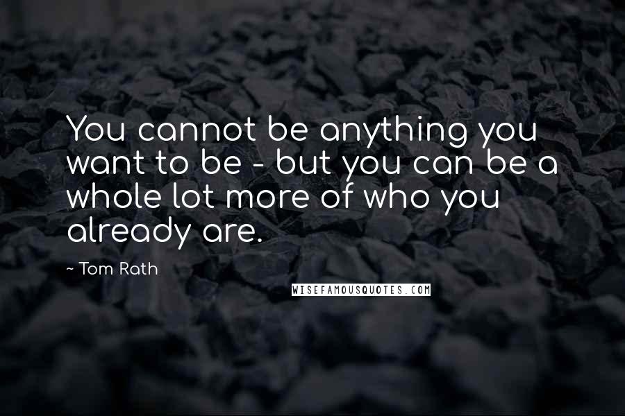Tom Rath Quotes: You cannot be anything you want to be - but you can be a whole lot more of who you already are.