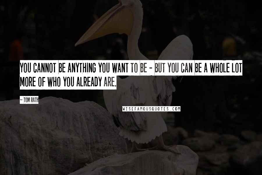 Tom Rath Quotes: You cannot be anything you want to be - but you can be a whole lot more of who you already are.