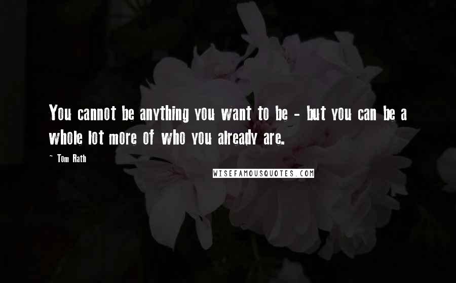 Tom Rath Quotes: You cannot be anything you want to be - but you can be a whole lot more of who you already are.