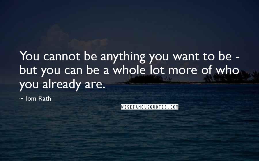 Tom Rath Quotes: You cannot be anything you want to be - but you can be a whole lot more of who you already are.