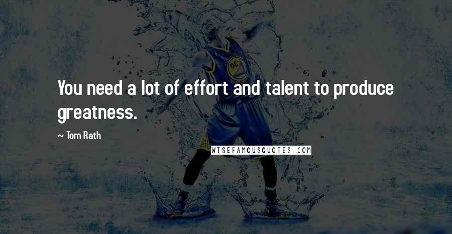 Tom Rath Quotes: You need a lot of effort and talent to produce greatness.