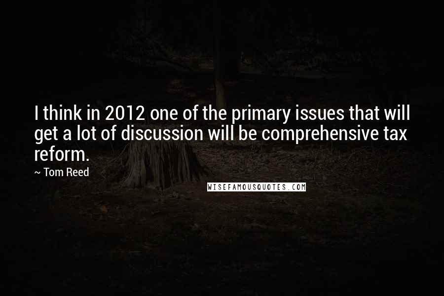 Tom Reed Quotes: I think in 2012 one of the primary issues that will get a lot of discussion will be comprehensive tax reform.