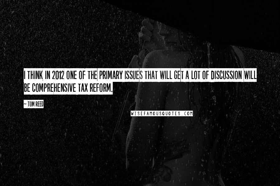 Tom Reed Quotes: I think in 2012 one of the primary issues that will get a lot of discussion will be comprehensive tax reform.