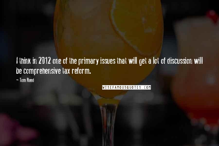 Tom Reed Quotes: I think in 2012 one of the primary issues that will get a lot of discussion will be comprehensive tax reform.