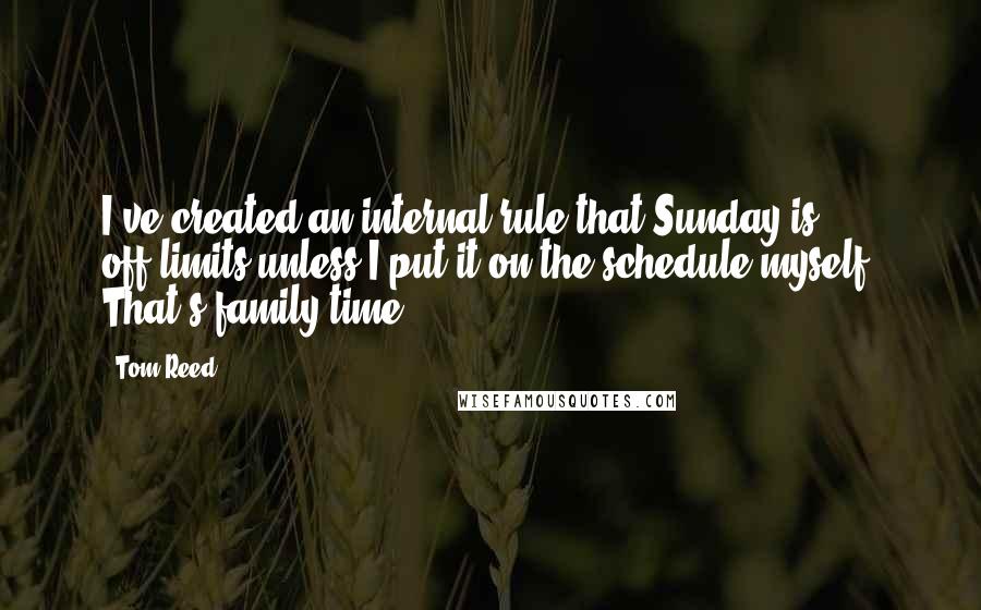 Tom Reed Quotes: I've created an internal rule that Sunday is off-limits unless I put it on the schedule myself. That's family time.