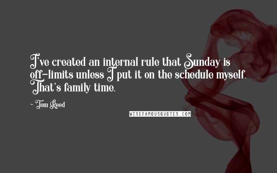 Tom Reed Quotes: I've created an internal rule that Sunday is off-limits unless I put it on the schedule myself. That's family time.