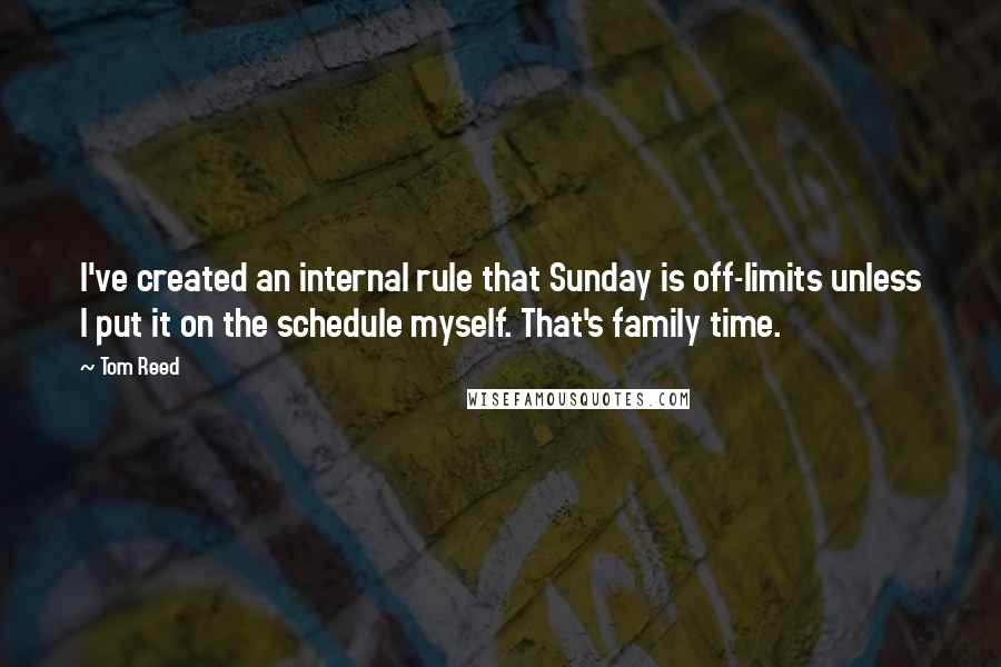 Tom Reed Quotes: I've created an internal rule that Sunday is off-limits unless I put it on the schedule myself. That's family time.