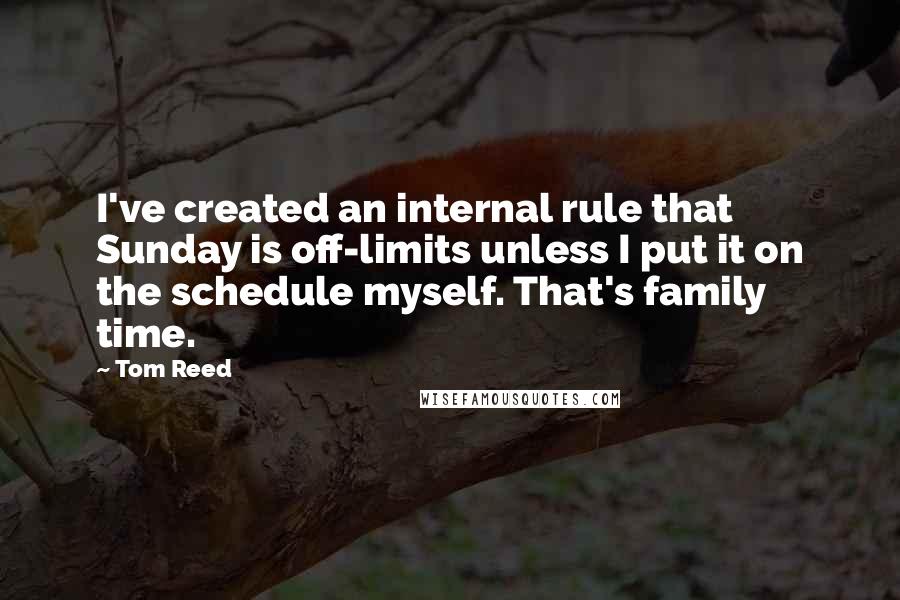 Tom Reed Quotes: I've created an internal rule that Sunday is off-limits unless I put it on the schedule myself. That's family time.