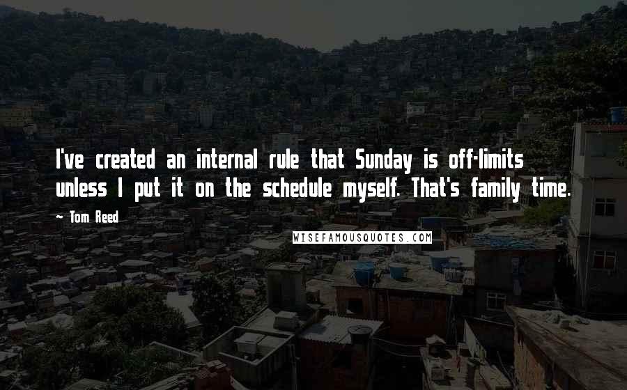 Tom Reed Quotes: I've created an internal rule that Sunday is off-limits unless I put it on the schedule myself. That's family time.