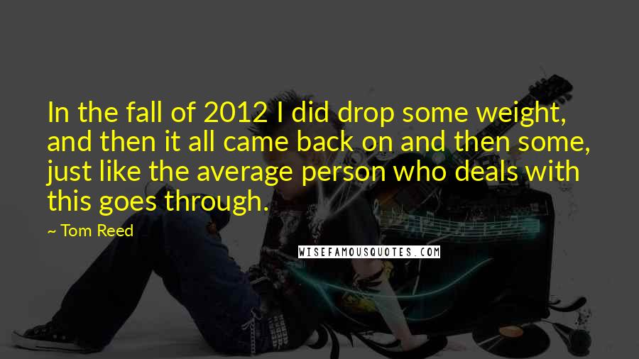 Tom Reed Quotes: In the fall of 2012 I did drop some weight, and then it all came back on and then some, just like the average person who deals with this goes through.