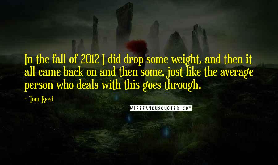 Tom Reed Quotes: In the fall of 2012 I did drop some weight, and then it all came back on and then some, just like the average person who deals with this goes through.