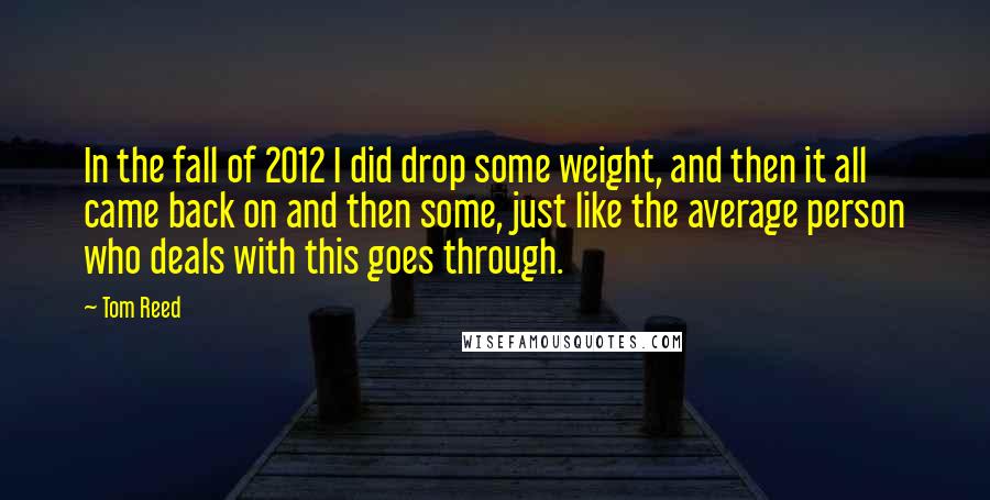 Tom Reed Quotes: In the fall of 2012 I did drop some weight, and then it all came back on and then some, just like the average person who deals with this goes through.